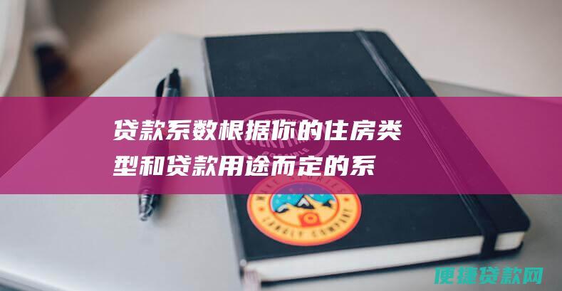 贷款系数：根据你的住房类型和贷款用途而定的系数。