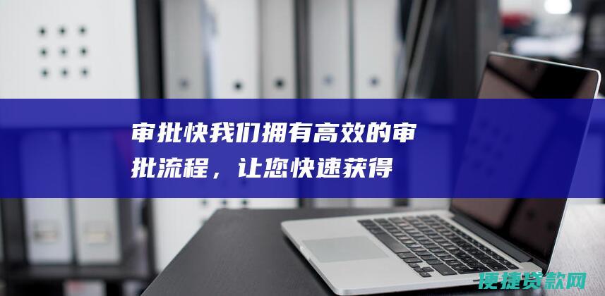 审批快：我们拥有高效的审批流程，让您快速获得资金。