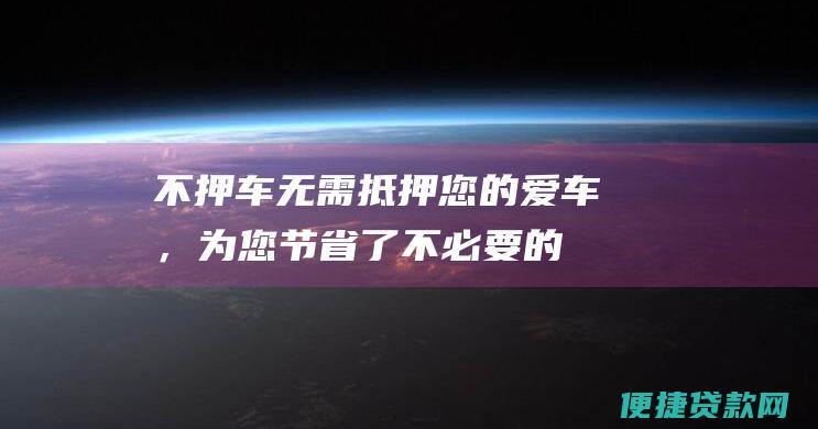 不押车：无需抵押您的爱车，为您节省了不必要的麻烦和时间。