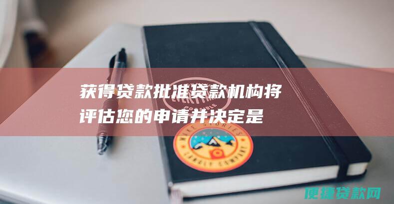 获得贷款批准：贷款机构将评估您的申请并决定是否批准您的贷款。如果获得批准，您将收到贷款协议。