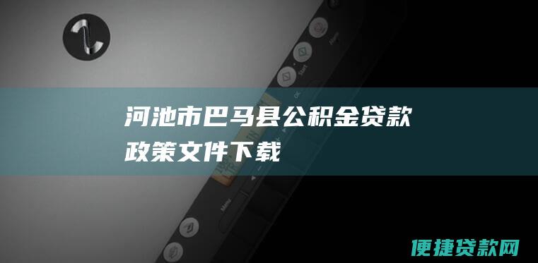 河池市巴马县公积金贷款政策文件下载