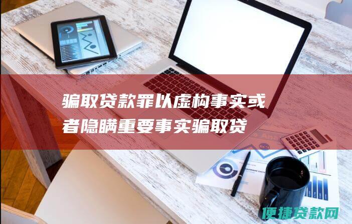 骗取贷款罪：以虚构事实或者隐瞒重要事实骗取贷款的，数额较大的，处三年以下有期徒刑或者拘役；数额巨大的，处三年以上七年以下有期徒刑。