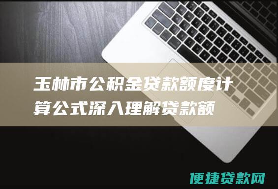 玉林市公积金贷款额度计算公式：深入理解贷款额度的奥秘