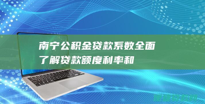 南宁公积金贷款系数：全面了解贷款额度、利率和还款方式