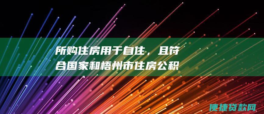 所购住房用于自住，且符合国家和梧州市住房公积金管理办法的规定。