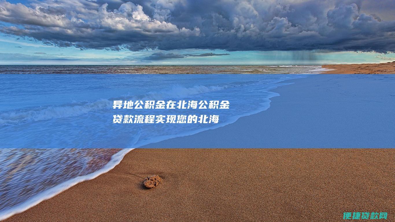 异地公积金在北海公积金贷款流程：实现您的北海置业梦