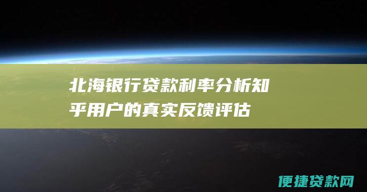 北海银行贷款利率分析：知乎用户的真实反馈评估