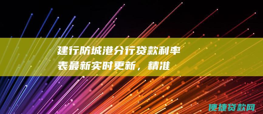 建行防城港分行贷款表最新实时更新，精准