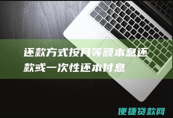 还款方式：按月等额本息还款或一次性还本付息