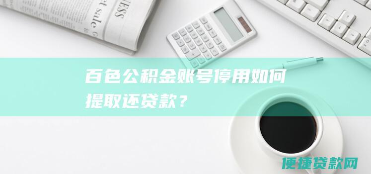 百色公积金账号停用如何提取还贷款？