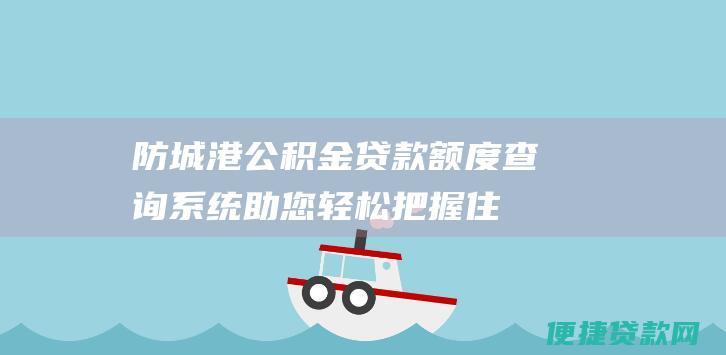 防城港公积金贷款额度查询系统：助您轻松把握住房贷款资格