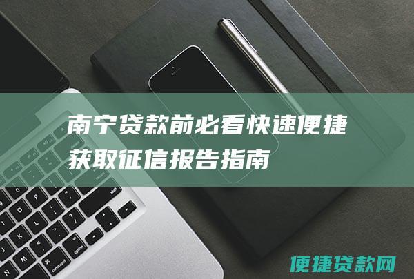 南宁贷款前必看快速便捷获取征信报告指南