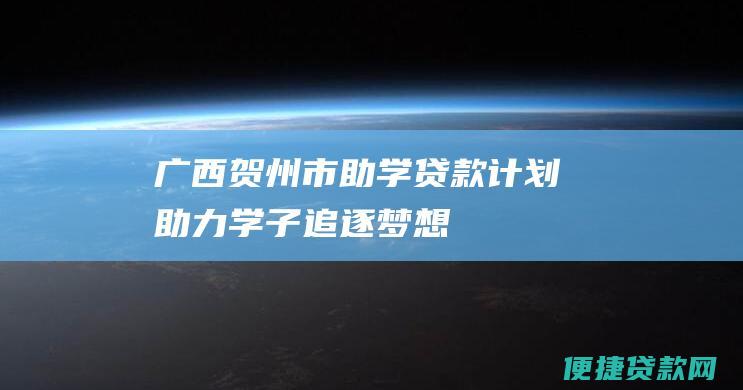 广西贺州市助学贷款计划助力学子追逐梦想