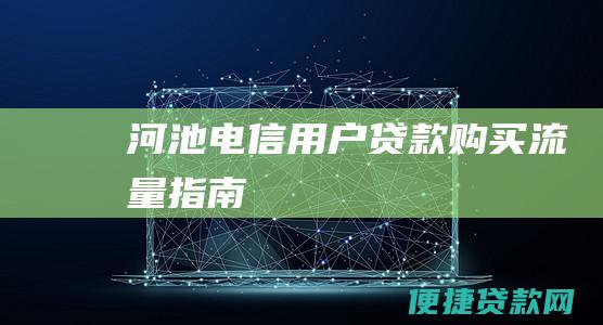 河池电信用户贷款购买流量指南