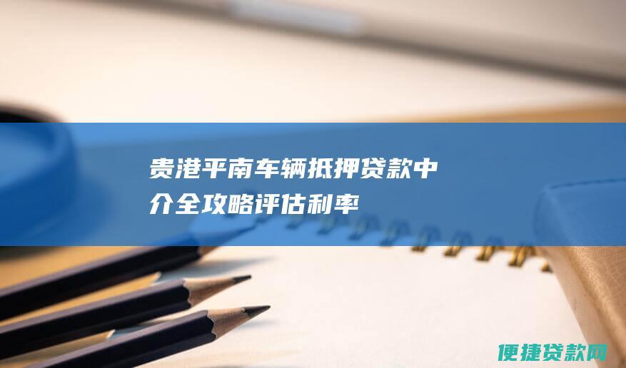 贵港平南车辆抵押贷款中介全攻略：评估、利率、流程