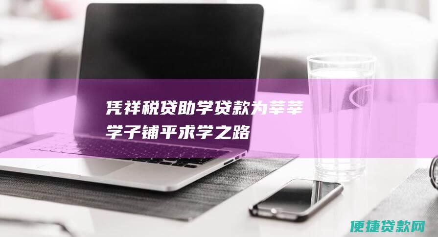 凭祥税贷助学贷款：为莘莘学子铺平求学之路