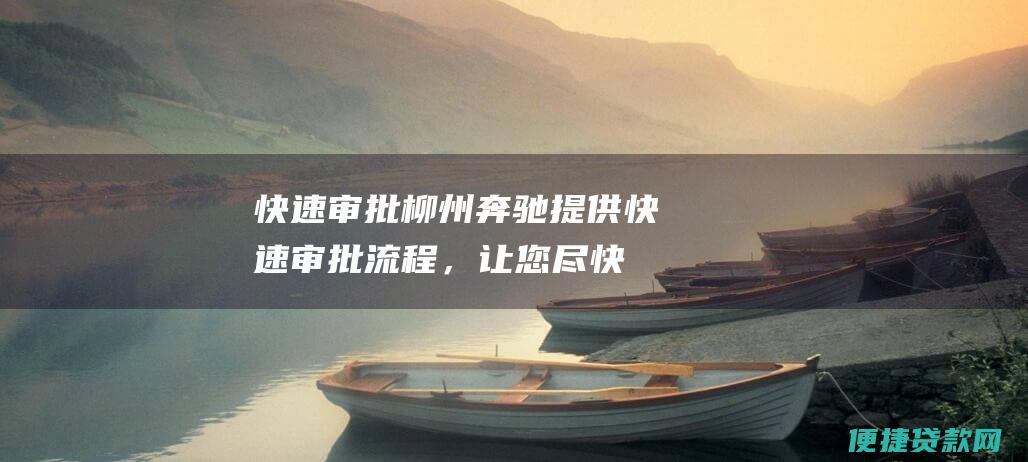 快速审批：柳州奔驰提供快速审批流程，让您尽快获得资金。