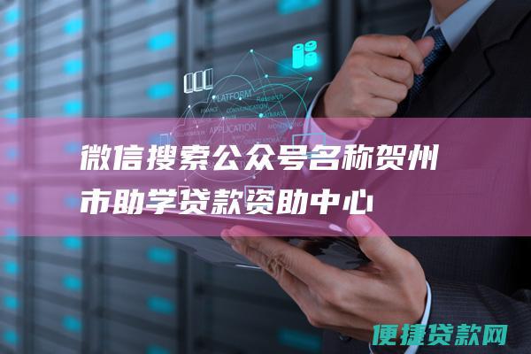 微信搜索公众号名称：贺州市助学贷款资助中心