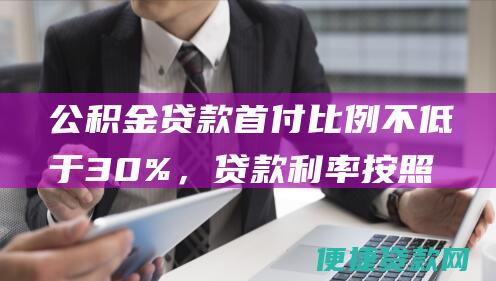 公积金贷款首付比例不低于30%，贷款<a href=