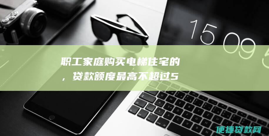 职工家庭购买电梯住宅的，贷款额度最高不超过50%。