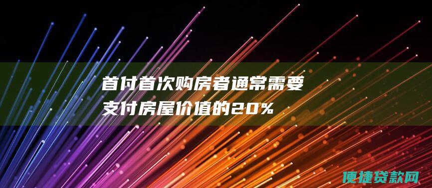 首付：首次购房者通常需要支付房屋价值的20%作为首付。