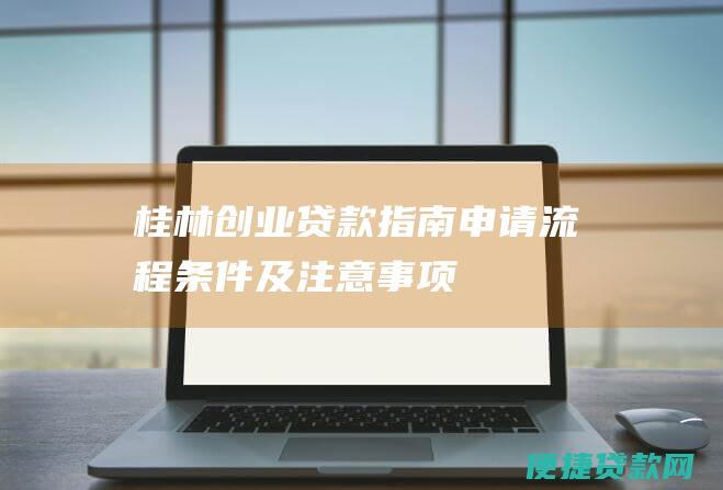 桂林创业贷款指南：申请流程、条件及注意事项