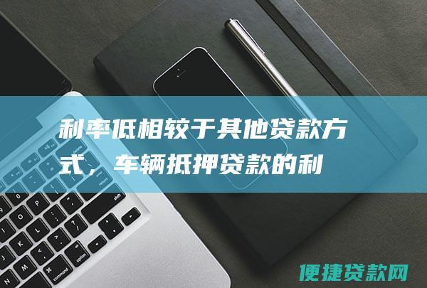 利率低：相较于其他贷款方式，车辆抵押贷款的利率相对较低，减轻您的还款压力。