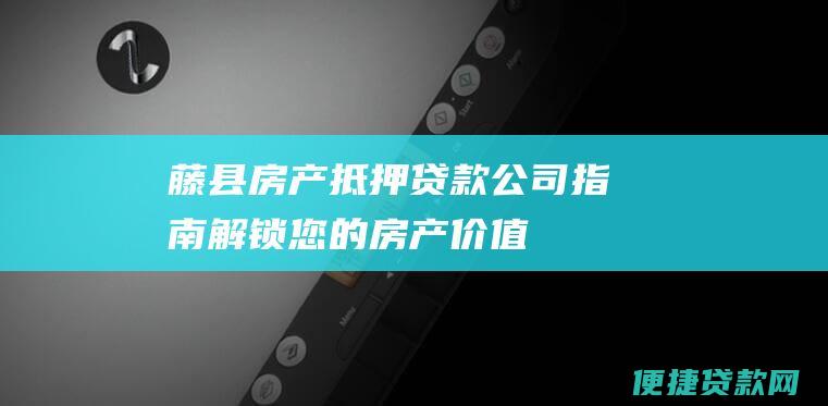 藤县房产抵押贷款公司指南：解锁您的房产价值