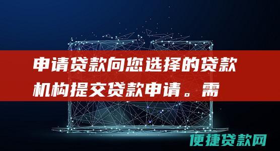 申请贷款：向您选择的贷款机构提交贷款申请。需要提供您的个人信息、收入证明和信用报告。