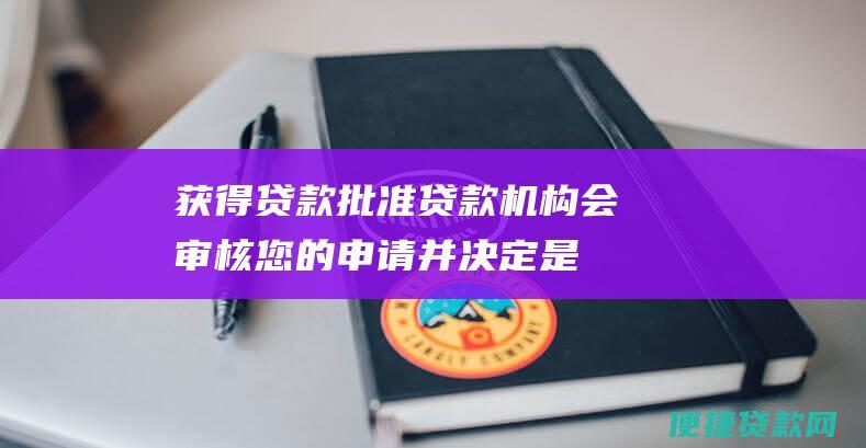 获得贷款批准：贷款机构会审核您的申请并决定是否批准您的贷款。如果您获得批准，您将收到贷款条款和条件。