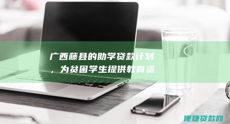 广西藤县的助学贷款计划，为贫困学生提供教育资