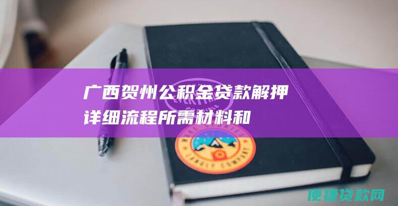 广西贺州公积金贷款解押：详细流程、所需材料和注意事项