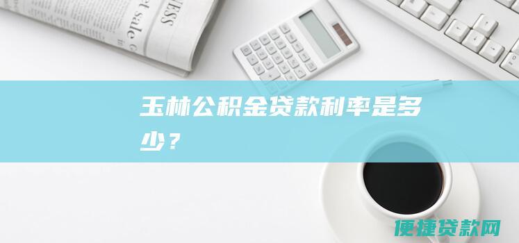 玉林公积金贷款利率是多少？