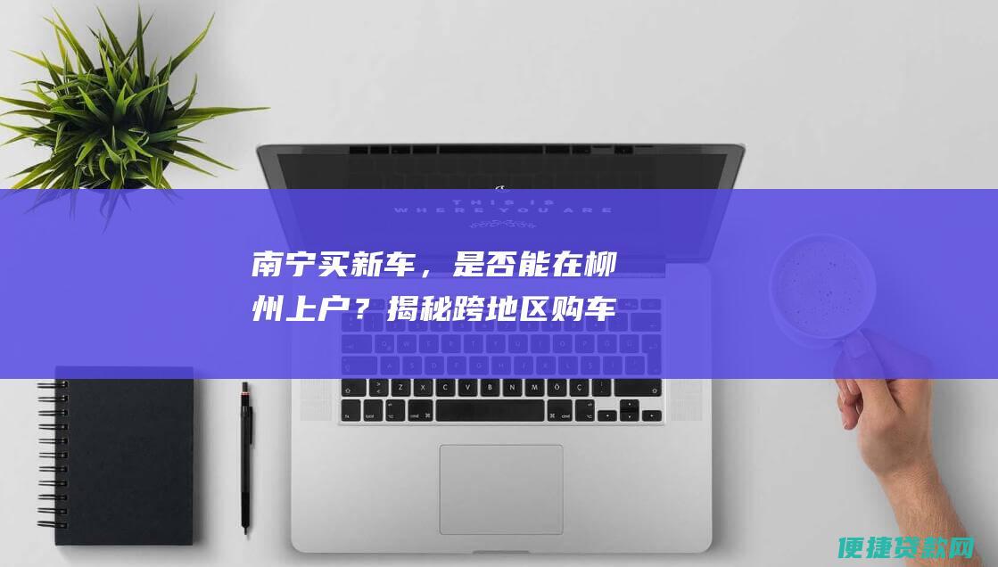 南宁买新车，是否能在柳州上户？揭秘跨地区购车上户全攻略