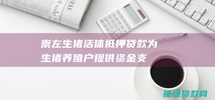 崇左生猪活体抵押贷款：为生猪养殖户提供资金支持的创新解决方案