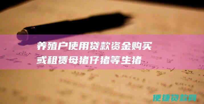 养殖户使用贷款资金购买或租赁母猪、仔猪等生猪存栏。