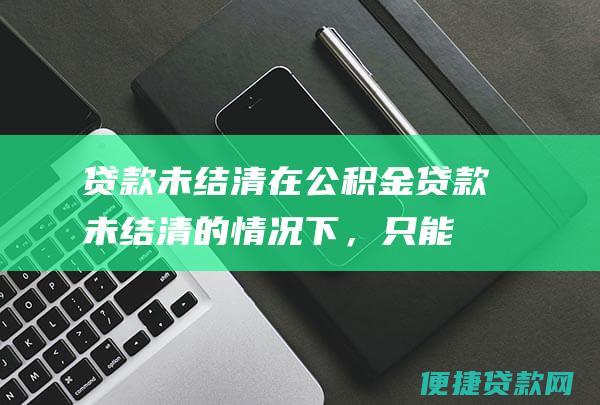 贷款未结清：在公积金贷款未结清的情况下，只能提取公积金账户中的自有部分，而无法提取贷款部分。