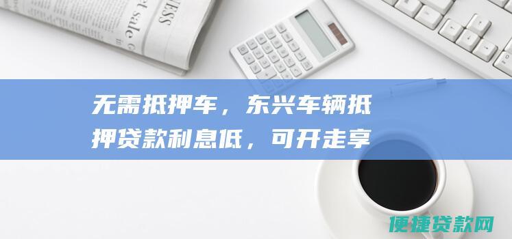 无需抵押车，东兴车辆抵押贷款利息低，可开走享