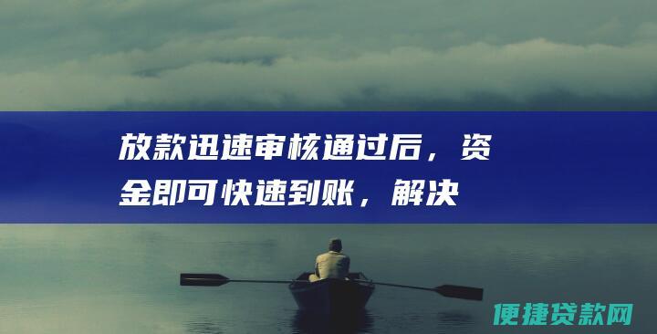 放款迅速：审核通过后，资金即可快速到账，解决您的燃眉之急。