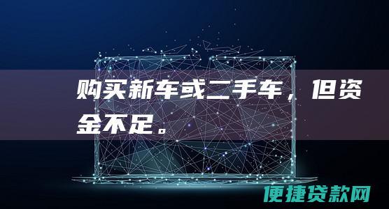 购买新车或二手车，但资金不足。