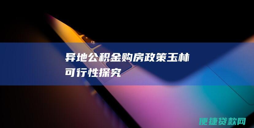 异地公积金购房政策：玉林可行性探究