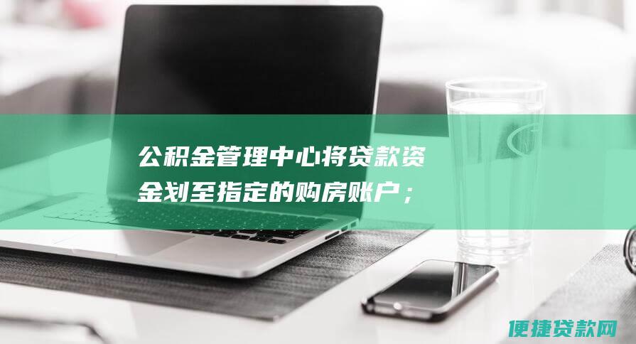 公积金管理中心将贷款资金划至指定的购房账户；