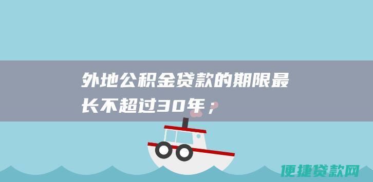 外地公积金贷款的期限最长不超过 30 年；