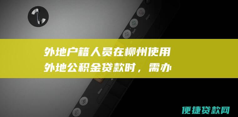 外地户籍人员在柳州使用外地公积金贷款时，需办理贷款抵押登记手续；