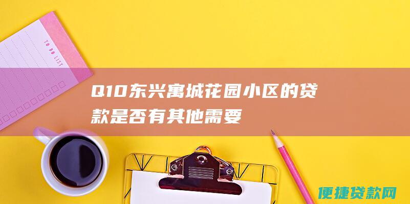 Q10东兴寓城花园小区的贷款是否有其他需要