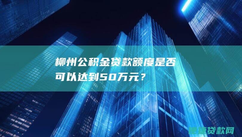 柳州公积金贷款是否可以达到50万元？