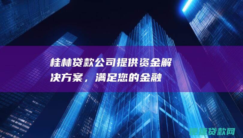 桂林贷款公司提供资金解决方案，满足您的金融