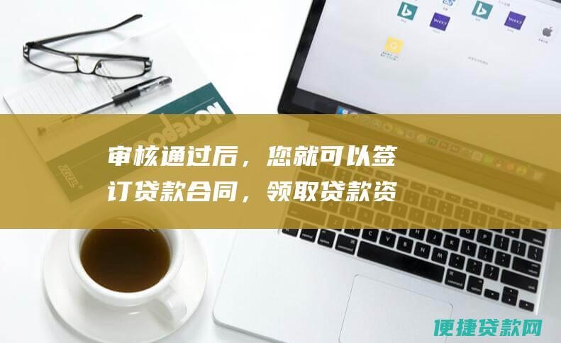 审核通过后，您就可以签订贷款合同，领取贷款资金