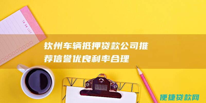 钦州车辆抵押贷款公司推荐：信誉优良、利率合理、审批快捷