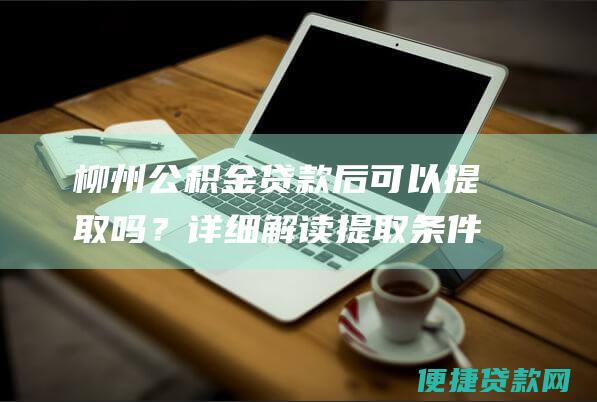 柳州公积金贷款后可以提取吗？详细解读提取条件和流程